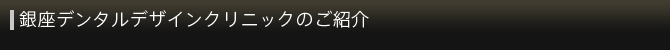 銀座デンタルデザインクリニックのご紹介 銀座デンタルデザインクリニックのご紹介