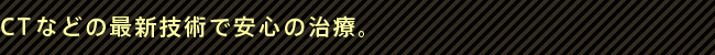 CTなどの最新技術で安心の治療。 銀座デンタルデザインクリニックはCTなどの最新技術で安心の治療。
