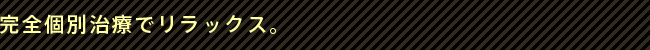 完全個別治療でリラックス。 銀座デンタルデザインクリニックは完全個別治療でリラックス。